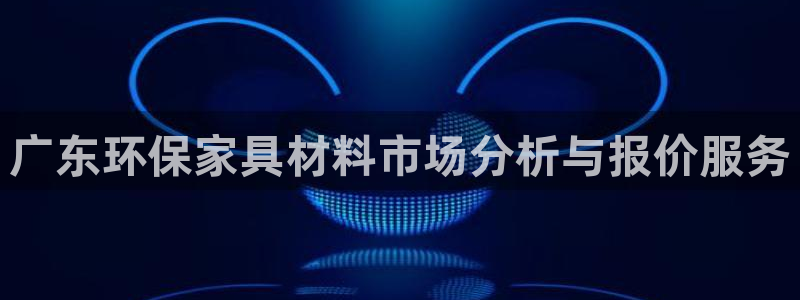 沐鳴2官網(wǎng)登錄：廣東環(huán)保家具材料市場分析與報(bào)價(jià)服務(wù)